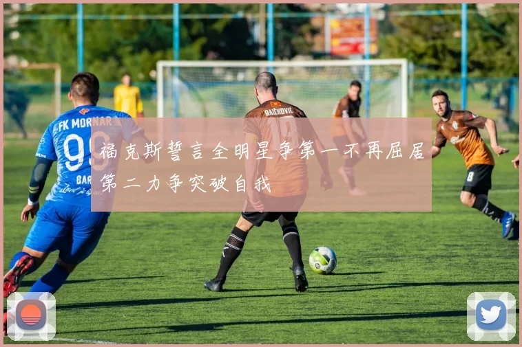 福克斯誓言全明星争第一不再屈居第二力争突破自我