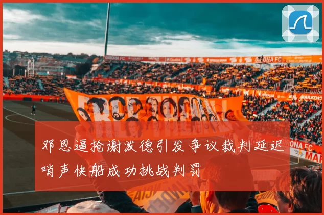 邓恩逼抢谢泼德引发争议裁判延迟哨声快船成功挑战判罚