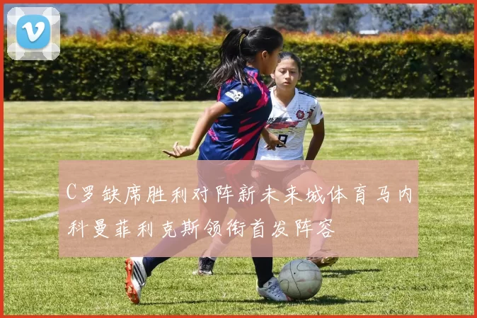 C罗缺席胜利对阵新未来城体育马内科曼菲利克斯领衔首发阵容