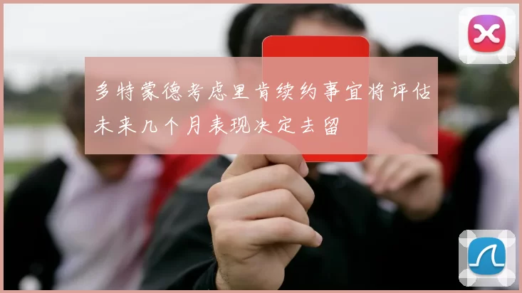 多特蒙德考虑里肯续约事宜将评估未来几个月表现决定去留
