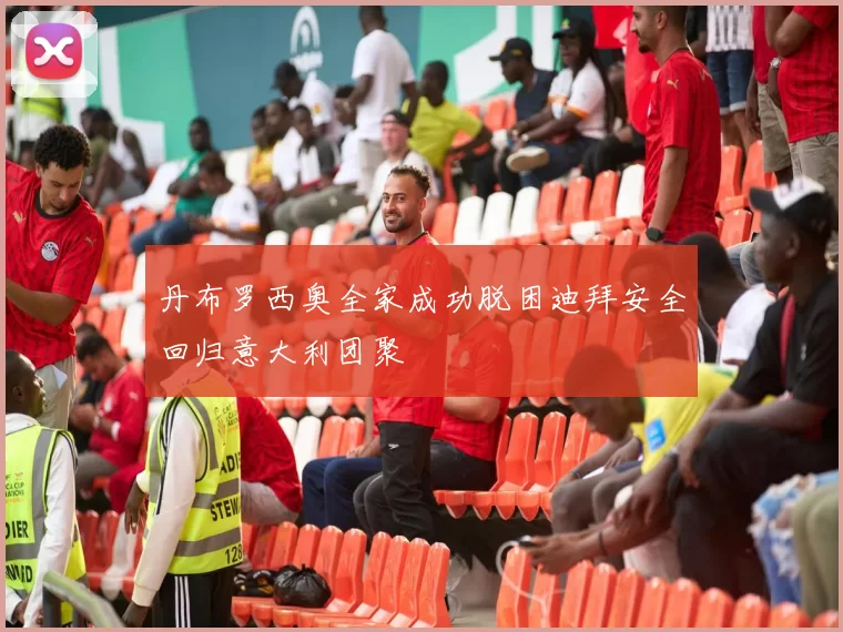 丹布罗西奥全家成功脱困迪拜安全回归意大利团聚