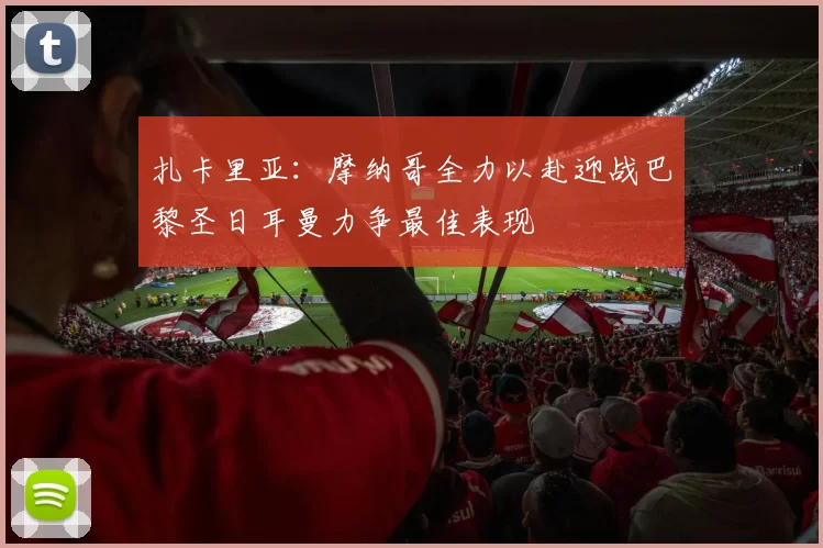 扎卡里亚：摩纳哥全力以赴迎战巴黎圣日耳曼力争最佳表现