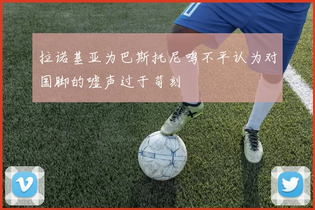 拉诺基亚为巴斯托尼鸣不平认为对国脚的嘘声过于苛刻