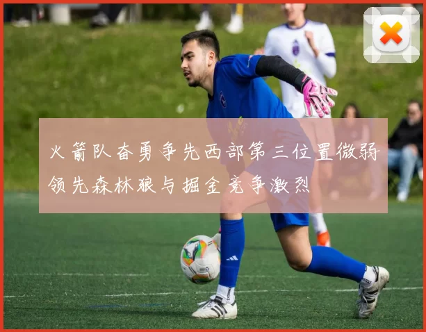 火箭队奋勇争先西部第三位置微弱领先森林狼与掘金竞争激烈