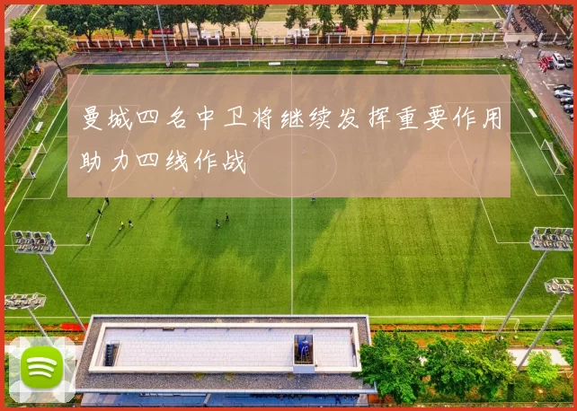 曼城四名中卫将继续发挥重要作用助力四线作战