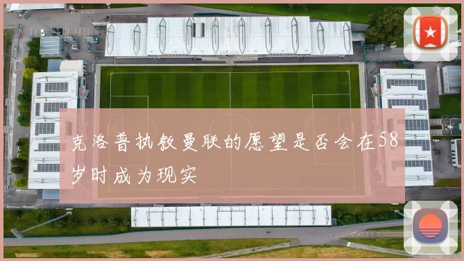 克洛普执教曼联的愿望是否会在58岁时成为现实