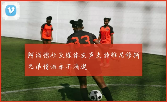 阿诺德社交媒体发声支持维尼修斯兄弟情谊永不消逝