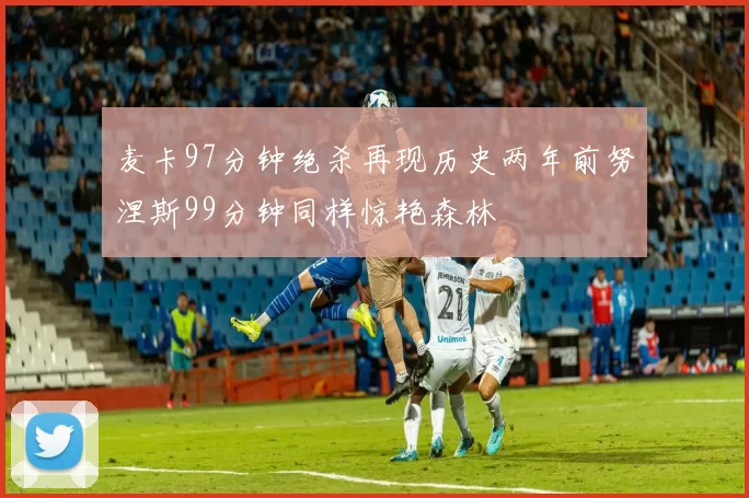 麦卡97分钟绝杀再现历史两年前努涅斯99分钟同样惊艳森林