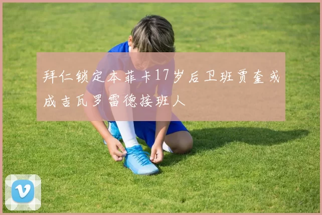 拜仁锁定本菲卡17岁后卫班贾奎或成吉瓦罗雷德接班人