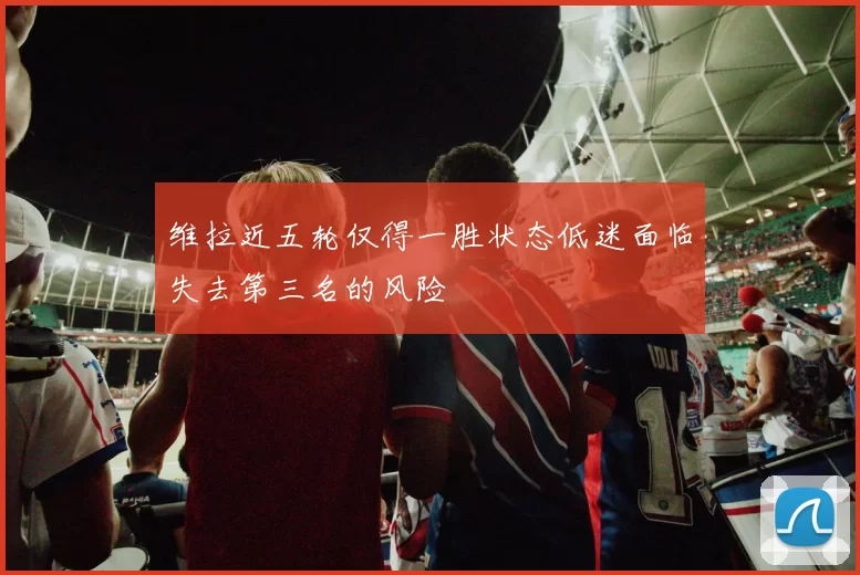 维拉近五轮仅得一胜状态低迷面临失去第三名的风险