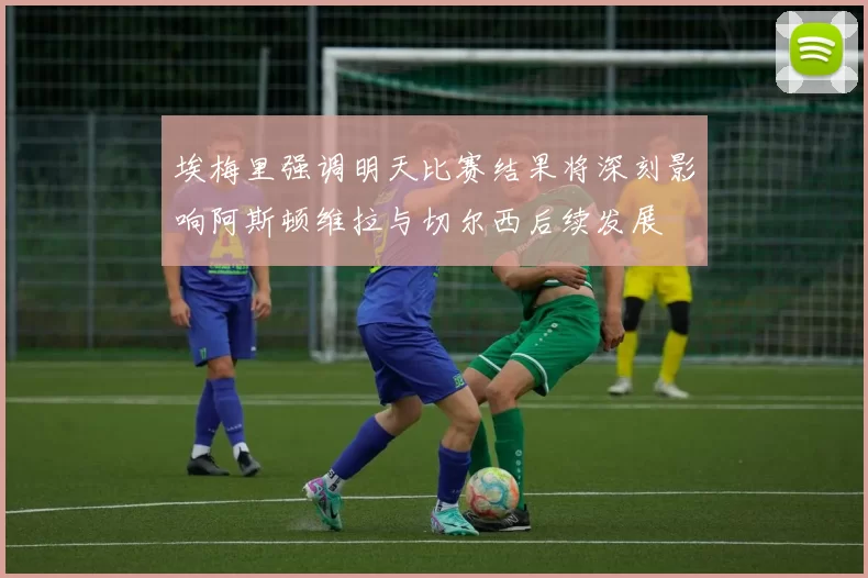 埃梅里强调明天比赛结果将深刻影响阿斯顿维拉与切尔西后续发展