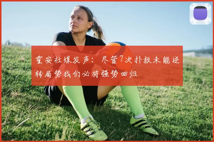 霍安社媒发声：尽管7次扑救未能逆转局势我们必将强势回归
