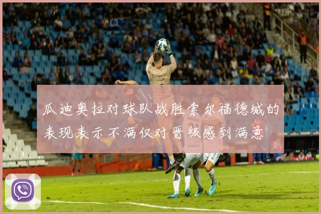瓜迪奥拉对球队战胜索尔福德城的表现表示不满仅对晋级感到满意