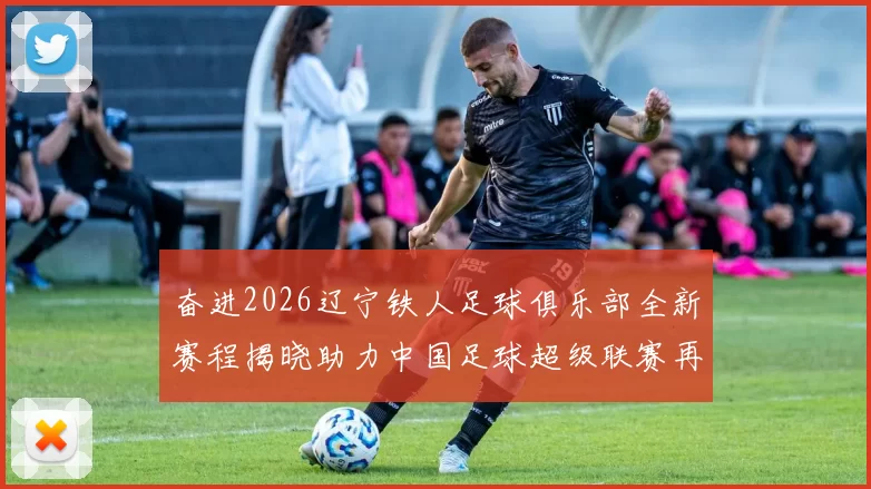 奋进2026辽宁铁人足球俱乐部全新赛程揭晓助力中国足球超级联赛再创辉煌