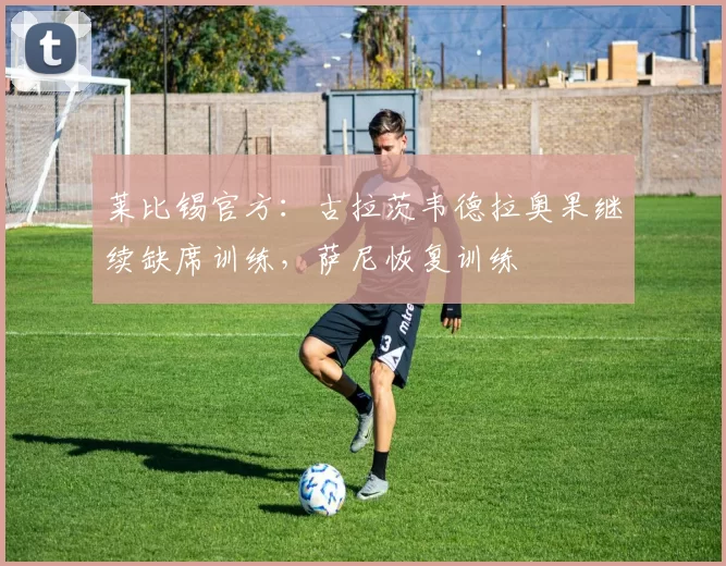 莱比锡官方：古拉茨韦德拉奥果继续缺席训练，萨尼恢复训练