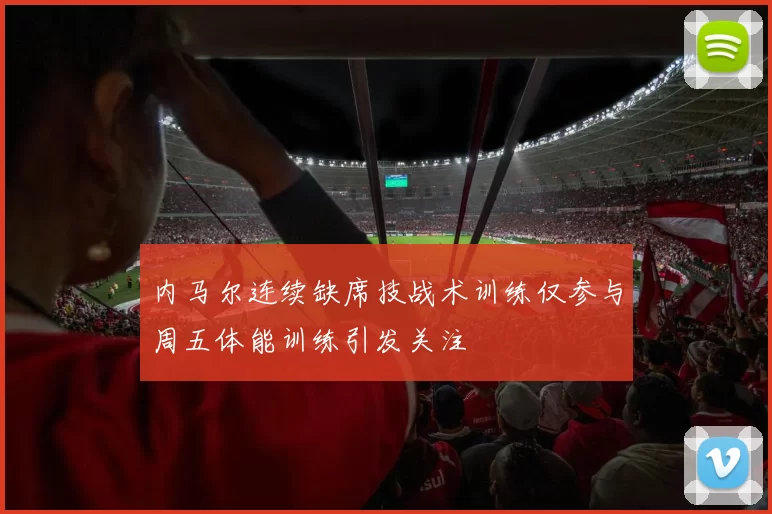 内马尔连续缺席技战术训练仅参与周五体能训练引发关注