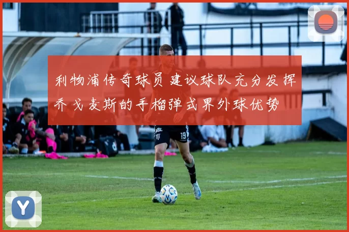 利物浦传奇球员建议球队充分发挥乔戈麦斯的手榴弹式界外球优势
