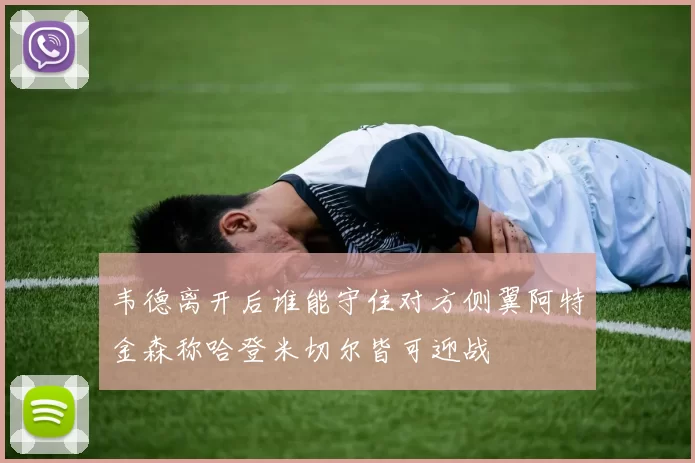 韦德离开后谁能守住对方侧翼阿特金森称哈登米切尔皆可迎战