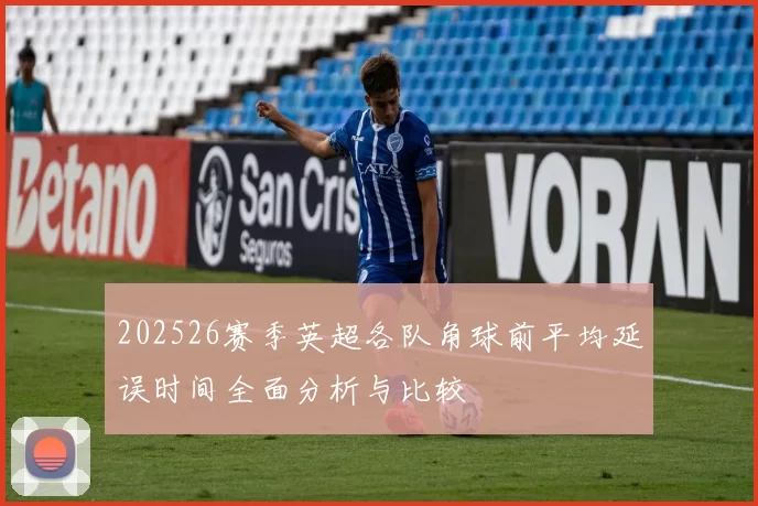 202526赛季英超各队角球前平均延误时间全面分析与比较